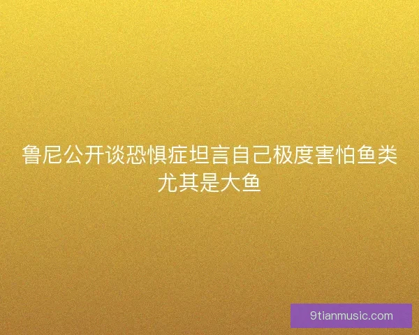 鲁尼公开谈恐惧症坦言自己极度害怕鱼类尤其是大鱼