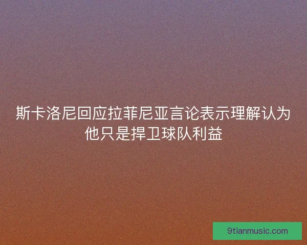 斯卡洛尼回应拉菲尼亚言论表示理解认为他只是捍卫球队利益