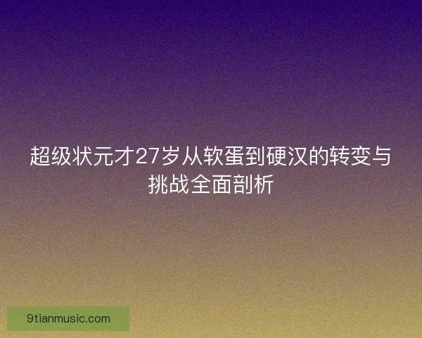 超级状元才27岁从软蛋到硬汉的转变与挑战全面剖析