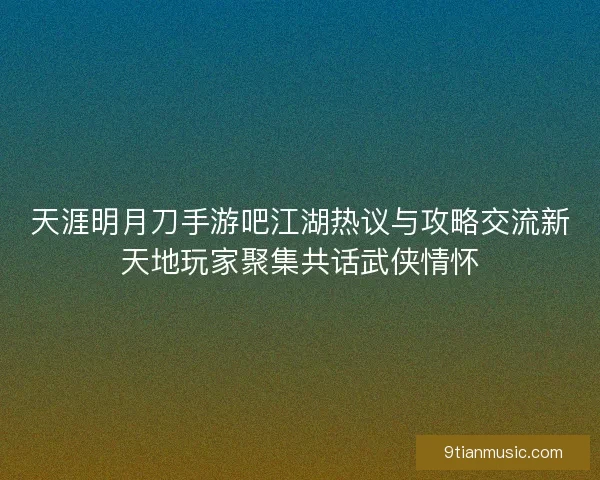 天涯明月刀手游吧江湖热议与攻略交流新天地玩家聚集共话武侠情怀