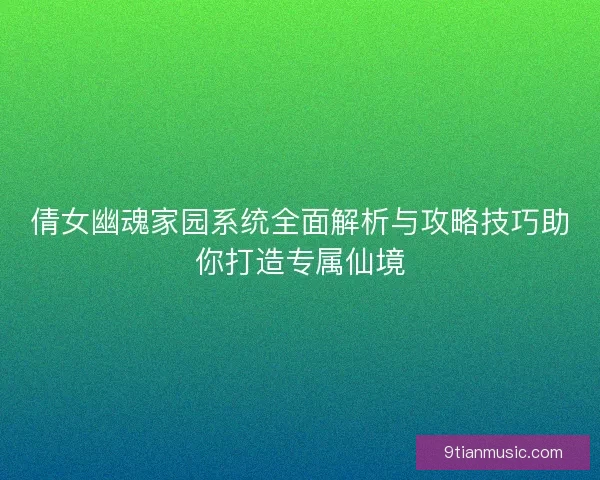 倩女幽魂家园系统全面解析与攻略技巧助你打造专属仙境