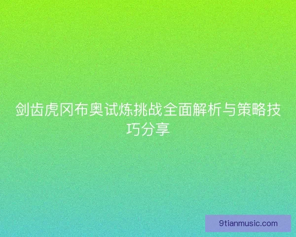剑齿虎冈布奥试炼挑战全面解析与策略技巧分享