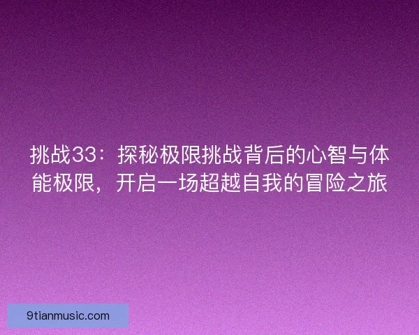 挑战33：探秘极限挑战背后的心智与体能极限，开启一场超越自我的冒险之旅