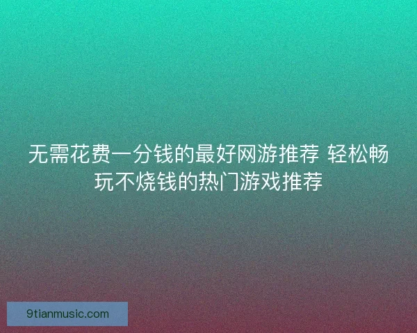 无需花费一分钱的最好网游推荐 轻松畅玩不烧钱的热门游戏推荐