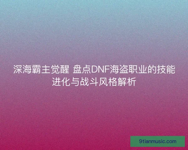 深海霸主觉醒 盘点DNF海盗职业的技能进化与战斗风格解析