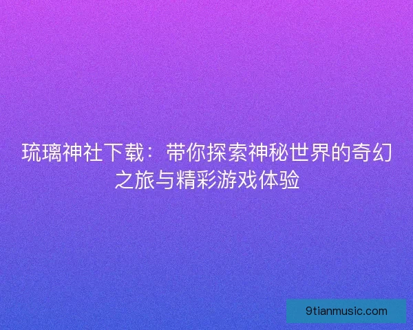 琉璃神社下载：带你探索神秘世界的奇幻之旅与精彩游戏体验