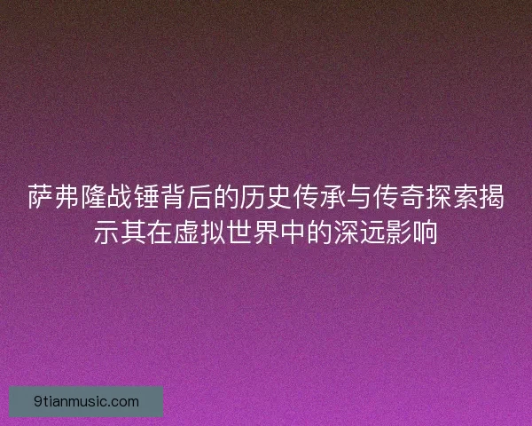 萨弗隆战锤背后的历史传承与传奇探索揭示其在虚拟世界中的深远影响