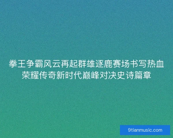 拳王争霸风云再起群雄逐鹿赛场书写热血荣耀传奇新时代巅峰对决史诗篇章