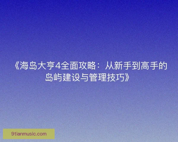 《海岛大亨4全面攻略：从新手到高手的岛屿建设与管理技巧》