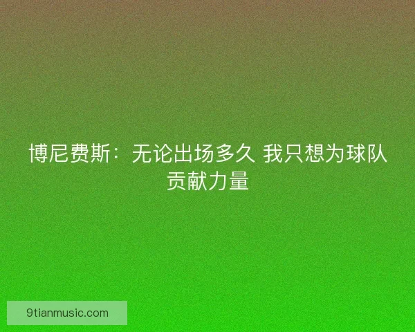 博尼费斯：无论出场多久 我只想为球队贡献力量
