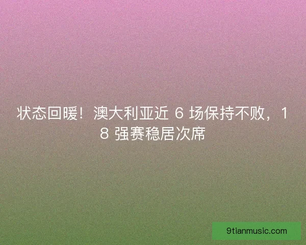 状态回暖！澳大利亚近 6 场保持不败，18 强赛稳居次席