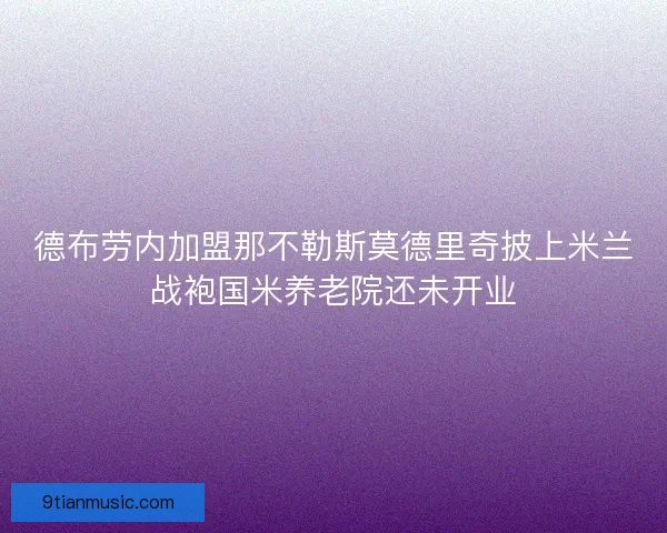 德布劳内加盟那不勒斯莫德里奇披上米兰战袍国米养老院还未开业