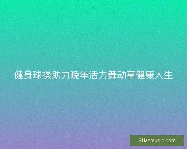 健身球操助力晚年活力舞动享健康人生