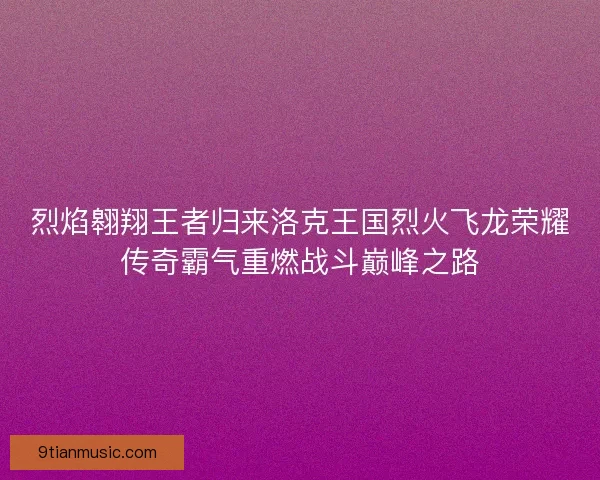 烈焰翱翔王者归来洛克王国烈火飞龙荣耀传奇霸气重燃战斗巅峰之路