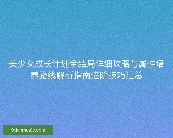 美少女成长计划全结局详细攻略与属性培养路线解析指南进阶技巧汇总