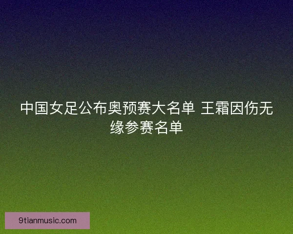 中国女足公布奥预赛大名单 王霜因伤无缘参赛名单