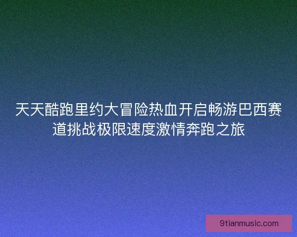 天天酷跑里约大冒险热血开启畅游巴西赛道挑战极限速度激情奔跑之旅