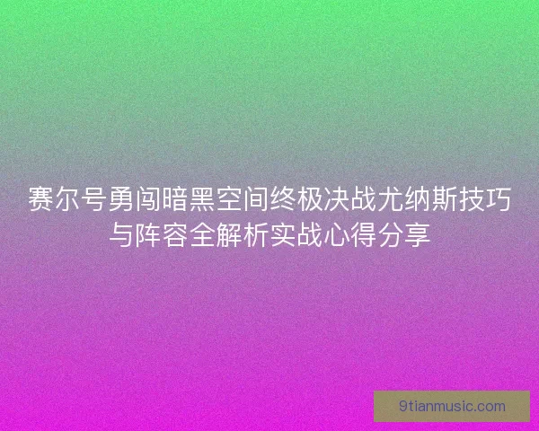 赛尔号勇闯暗黑空间终极决战尤纳斯技巧与阵容全解析实战心得分享