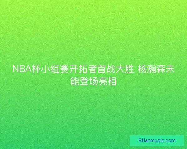 NBA杯小组赛开拓者首战大胜 杨瀚森未能登场亮相