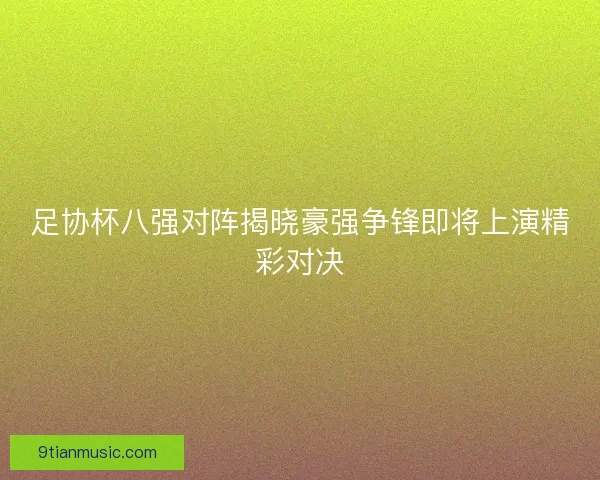 足协杯八强对阵揭晓豪强争锋即将上演精彩对决