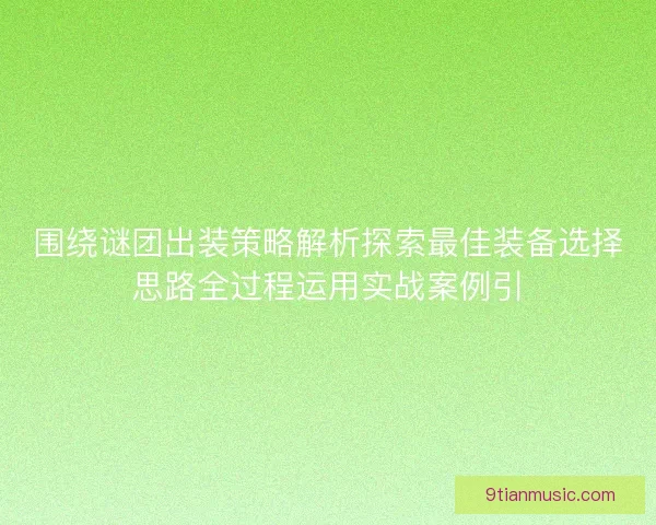 围绕谜团出装策略解析探索最佳装备选择思路全过程运用实战案例引