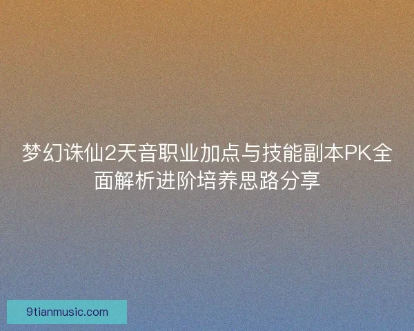 梦幻诛仙2天音职业加点与技能副本PK全面解析进阶培养思路分享