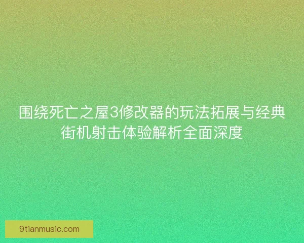 围绕死亡之屋3修改器的玩法拓展与经典街机射击体验解析全面深度