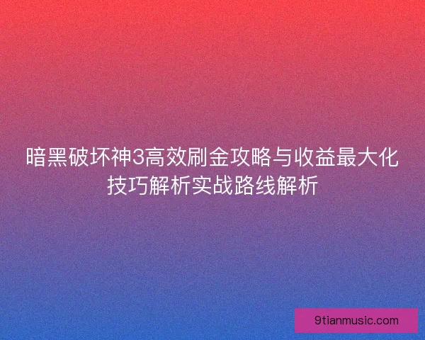 暗黑破坏神3高效刷金攻略与收益最大化技巧解析实战路线解析