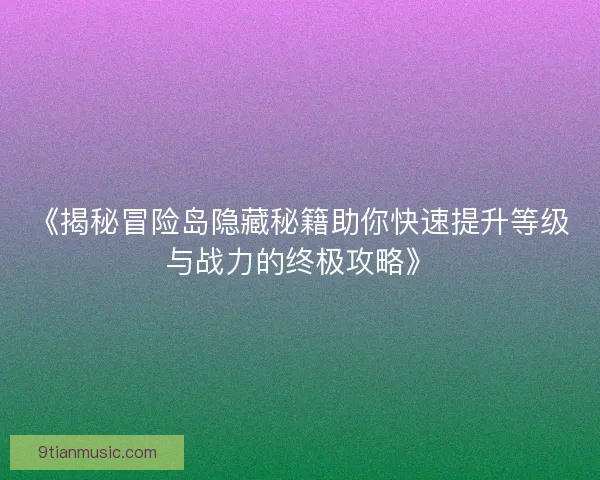 《揭秘冒险岛隐藏秘籍助你快速提升等级与战力的终极攻略》