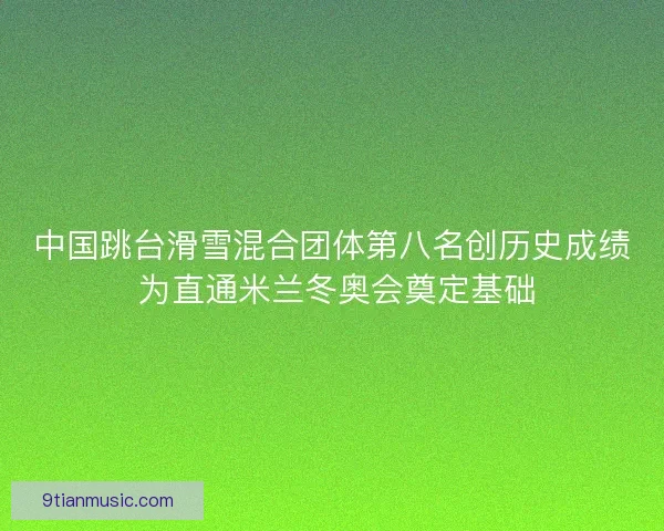 中国跳台滑雪混合团体第八名创历史成绩 为直通米兰冬奥会奠定基础