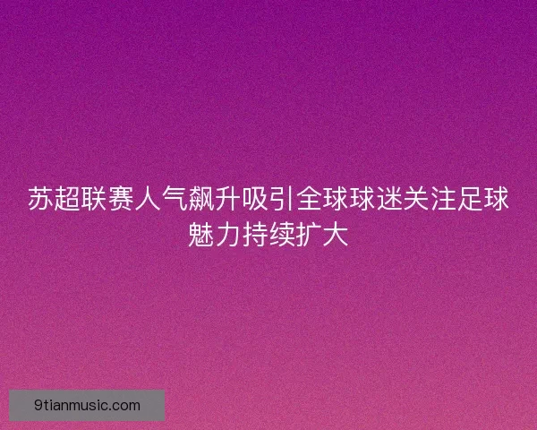 苏超联赛人气飙升吸引全球球迷关注足球魅力持续扩大