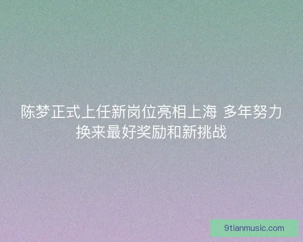 陈梦正式上任新岗位亮相上海 多年努力换来最好奖励和新挑战