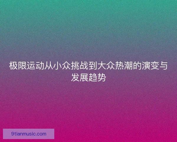 极限运动从小众挑战到大众热潮的演变与发展趋势