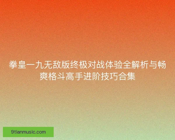 拳皇一九无敌版终极对战体验全解析与畅爽格斗高手进阶技巧合集
