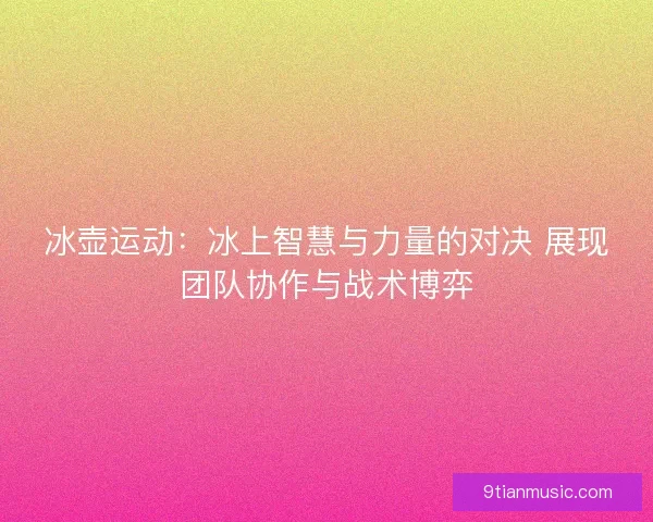 冰壶运动：冰上智慧与力量的对决 展现团队协作与战术博弈