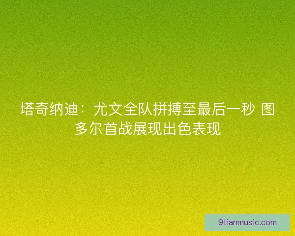 塔奇纳迪：尤文全队拼搏至最后一秒 图多尔首战展现出色表现