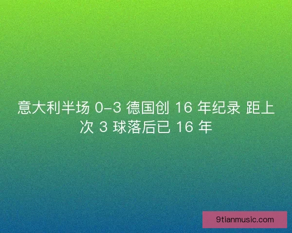 意大利半场 0-3 德国创 16 年纪录 距上次 3 球落后已 16 年