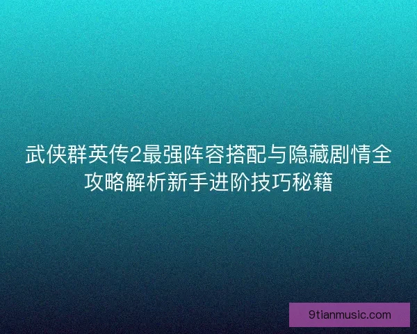 武侠群英传2最强阵容搭配与隐藏剧情全攻略解析新手进阶技巧秘籍
