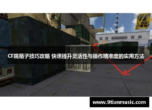 CF跳箱子技巧攻略 快速提升灵活性与操作精准度的实用方法